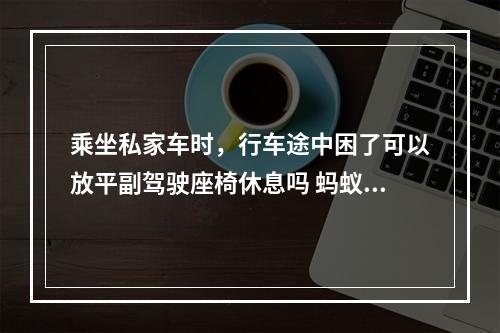 乘坐私家车时，行车途中困了可以放平副驾驶座椅休息吗 蚂蚁庄园今日答案早知道3月21日