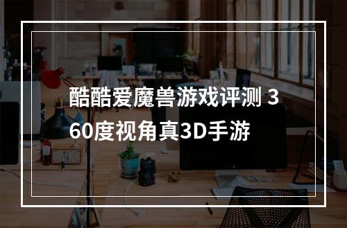 酷酷爱魔兽游戏评测 360度视角真3D手游