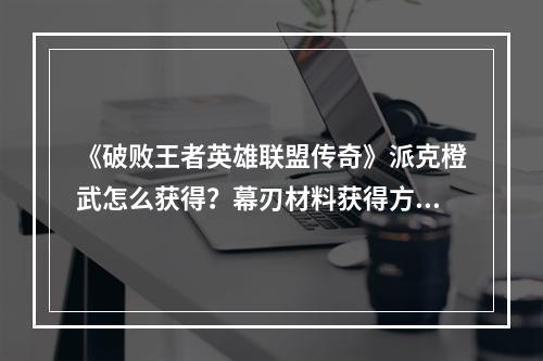 《破败王者英雄联盟传奇》派克橙武怎么获得？幕刃材料获得方法一览