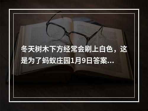 冬天树木下方经常会刷上白色，这是为了蚂蚁庄园1月9日答案早知道