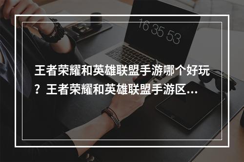 王者荣耀和英雄联盟手游哪个好玩？王者荣耀和英雄联盟手游区别分析[多图]