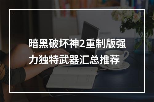 暗黑破坏神2重制版强力独特武器汇总推荐