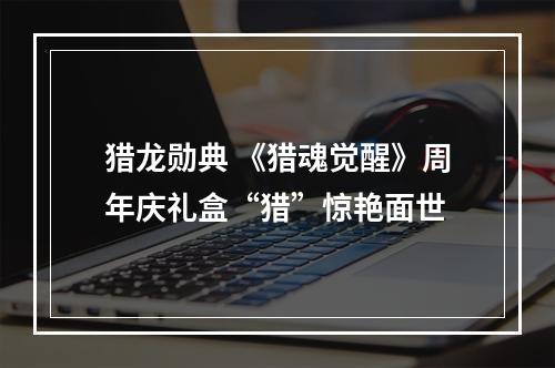 猎龙勋典 《猎魂觉醒》周年庆礼盒“猎”惊艳面世