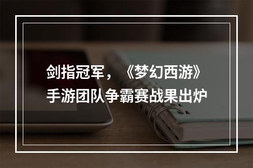 剑指冠军，《梦幻西游》手游团队争霸赛战果出炉