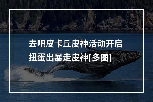 去吧皮卡丘皮神活动开启 扭蛋出暴走皮神[多图]