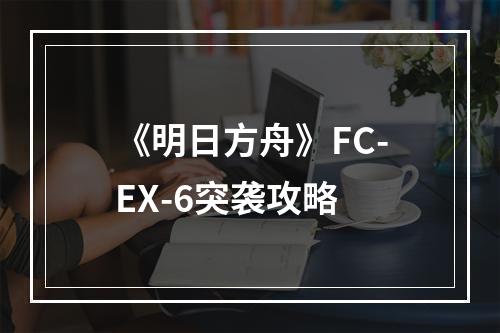 《明日方舟》FC-EX-6突袭攻略