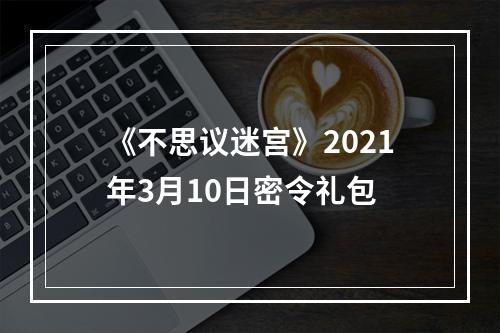 《不思议迷宫》2021年3月10日密令礼包