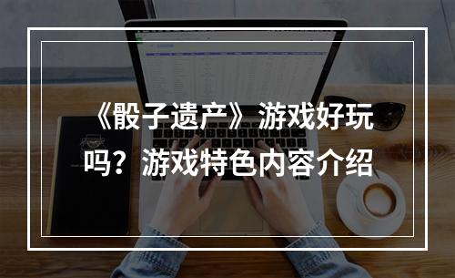 《骰子遗产》游戏好玩吗？游戏特色内容介绍