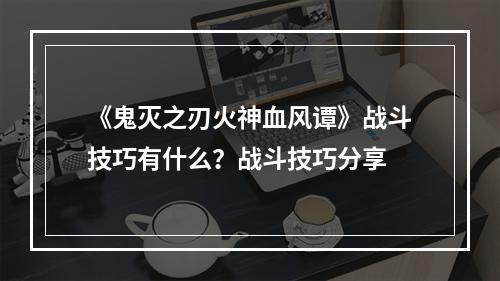 《鬼灭之刃火神血风谭》战斗技巧有什么？战斗技巧分享