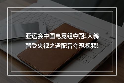 亚运会中国电竞组夺冠!大鹌鹑受央视之邀配音夺冠视频!