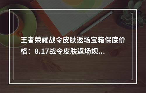 王者荣耀战令皮肤返场宝箱保底价格：8.17战令皮肤返场规则时间一览[多图]