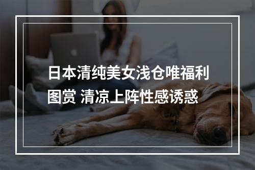 日本清纯美女浅仓唯福利图赏 清凉上阵性感诱惑