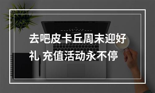 去吧皮卡丘周末迎好礼 充值活动永不停