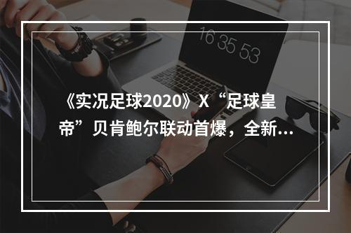 《实况足球2020》X“足球皇帝”贝肯鲍尔联动首爆，全新版本重磅登场!