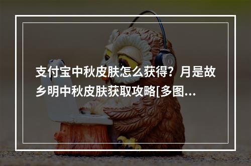 支付宝中秋皮肤怎么获得？月是故乡明中秋皮肤获取攻略[多图]