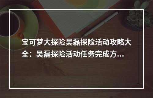 宝可梦大探险吴磊探险活动攻略大全：吴磊探险活动任务完成方法合集[多图]