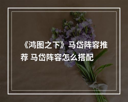 《鸿图之下》马岱阵容推荐 马岱阵容怎么搭配