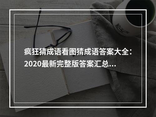 疯狂猜成语看图猜成语答案大全：2020最新完整版答案汇总[多图]