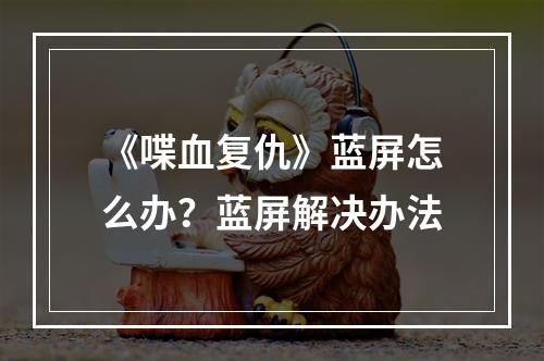 《喋血复仇》蓝屏怎么办？蓝屏解决办法