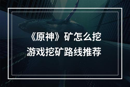 《原神》矿怎么挖 游戏挖矿路线推荐