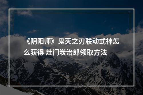 《阴阳师》鬼灭之刃联动式神怎么获得 灶门炭治郎领取方法