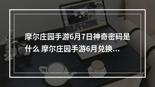 摩尔庄园手游6月7日神奇密码是什么 摩尔庄园手游6月兑换码大全