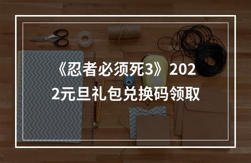 《忍者必须死3》2022元旦礼包兑换码领取