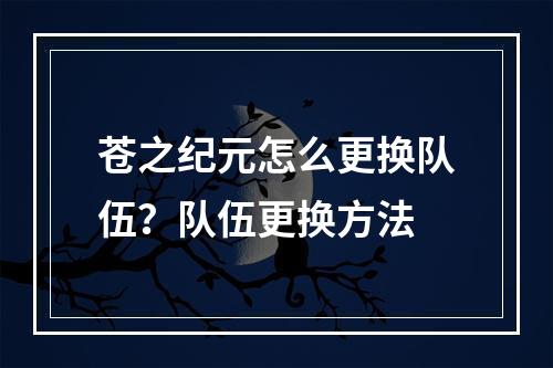 苍之纪元怎么更换队伍？队伍更换方法