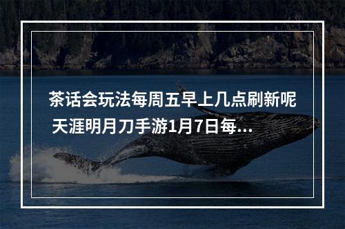 茶话会玩法每周五早上几点刷新呢 天涯明月刀手游1月7日每日一题答案