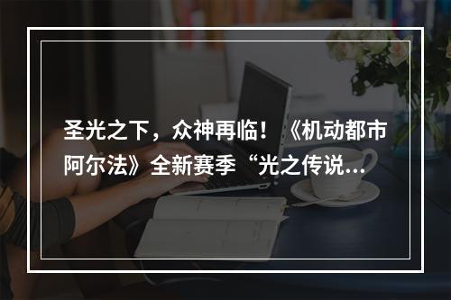 圣光之下，众神再临！《机动都市阿尔法》全新赛季“光之传说”开启