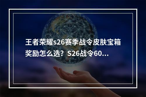 王者荣耀s26赛季战令皮肤宝箱奖励怎么选？S26战令60级皮肤宝箱奖励推荐[多图]