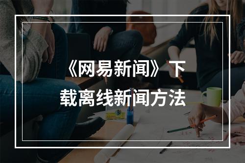 《网易新闻》下载离线新闻方法