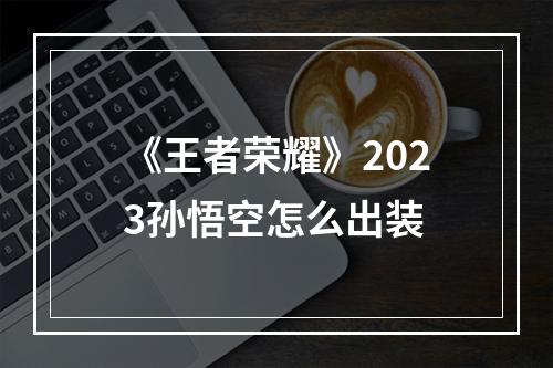 《王者荣耀》2023孙悟空怎么出装