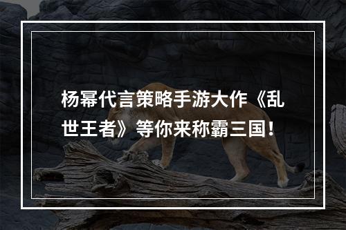 杨幂代言策略手游大作《乱世王者》等你来称霸三国！