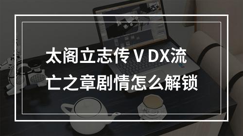 太阁立志传ⅤDX流亡之章剧情怎么解锁