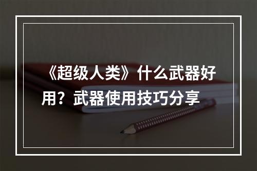 《超级人类》什么武器好用？武器使用技巧分享