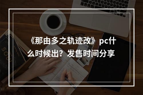 《那由多之轨迹改》pc什么时候出？发售时间分享