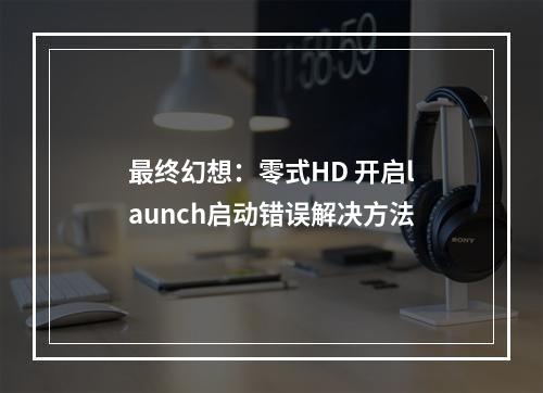 最终幻想：零式HD 开启launch启动错误解决方法