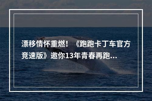 漂移情怀重燃！《跑跑卡丁车官方竞速版》邀你13年青春再跑一次