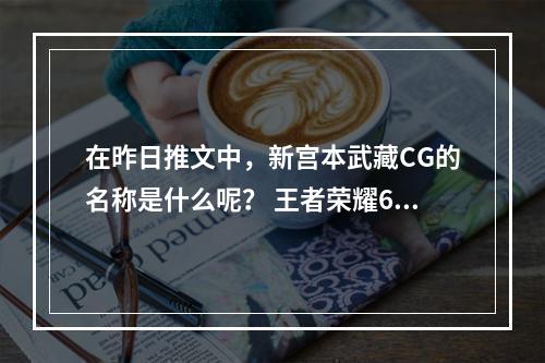 在昨日推文中，新宫本武藏CG的名称是什么呢？ 王者荣耀6月7日每日一题答案