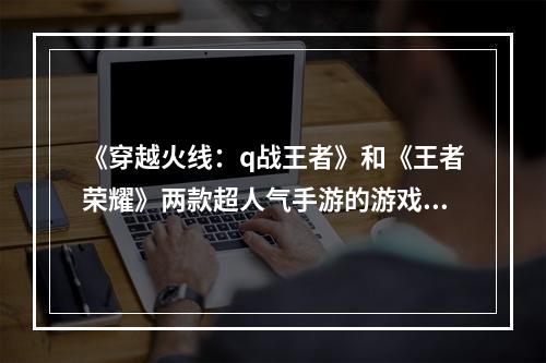 《穿越火线：q战王者》和《王者荣耀》两款超人气手游的游戏礼包先到先得