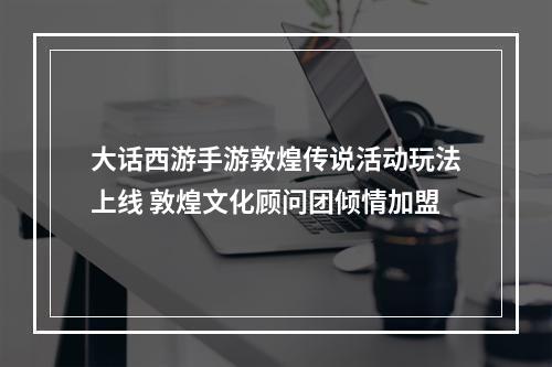 大话西游手游敦煌传说活动玩法上线 敦煌文化顾问团倾情加盟