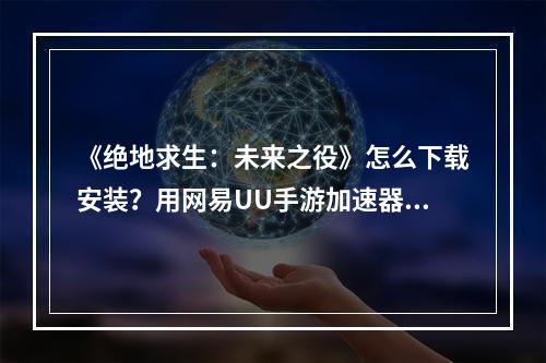 《绝地求生：未来之役》怎么下载安装？用网易UU手游加速器一键下载 即刻开战