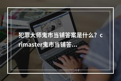 犯罪大师鬼市当铺答案是什么？crimaster鬼市当铺答案介绍[多图]