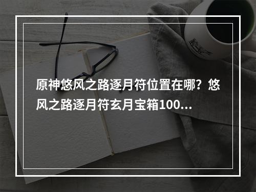 原神悠风之路逐月符位置在哪？悠风之路逐月符玄月宝箱100%收集攻略[多图]