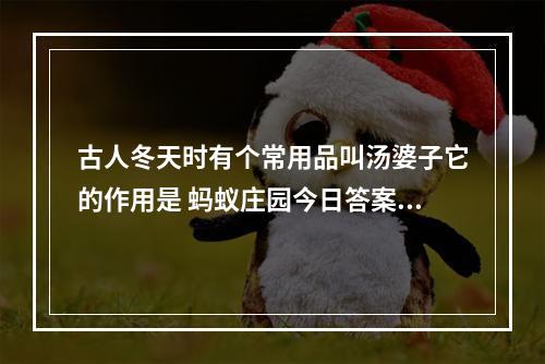 古人冬天时有个常用品叫汤婆子它的作用是 蚂蚁庄园今日答案1月2日