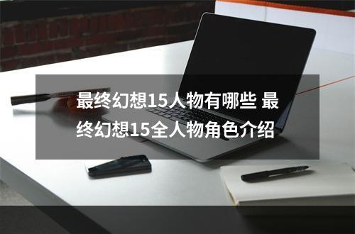 最终幻想15人物有哪些 最终幻想15全人物角色介绍