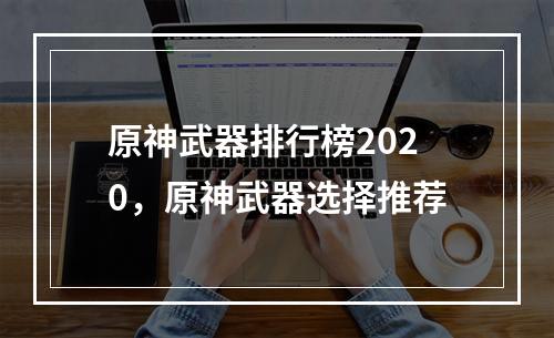 原神武器排行榜2020，原神武器选择推荐