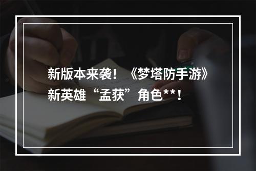 新版本来袭！《梦塔防手游》新英雄“孟获”角色**！