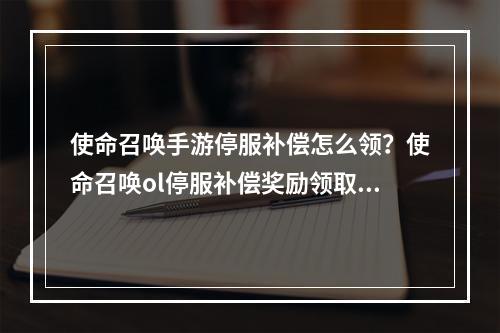 使命召唤手游停服补偿怎么领？使命召唤ol停服补偿奖励领取入口[多图]